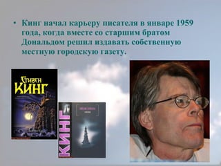 Кинг начал карьеру писателя в январе 1959 года, когда вместе со старшим братом Дональдом решил издавать собственную местную городскую газету. 