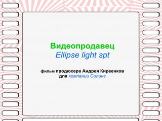 Видеопродавец Ellipse light spt фильм  продюсера Андрея Киреенков для  компании Солинг 