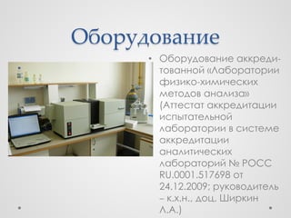 Оборудование
      • Оборудование аккреди-
        тованной «Лаборатории
        физико-химических
        методов анализа»
        (Аттестат аккредитации
        испытательной
        лаборатории в системе
        аккредитации
        аналитических
        лабораторий № РОСС
        RU.0001.517698 от
        24.12.2009; руководитель
        – к.х.н., доц. Ширкин
        Л.А.)
 