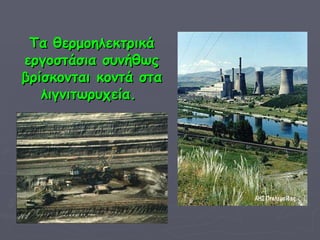 Τα θερμοηλεκτρικά εργοστάσια συνήθως βρίσκονται κοντά στα λιγνιτωρυχεία.   