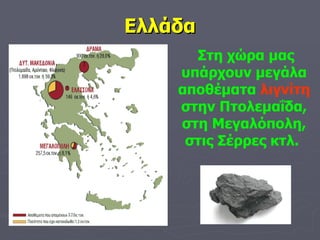 Ελλάδα Στη χώρα μας υπάρχουν μεγάλα αποθέματα  λιγνίτη  στην Πτολεμαΐδα, στη Μεγαλόπολη, στις Σέρρες κτλ.  