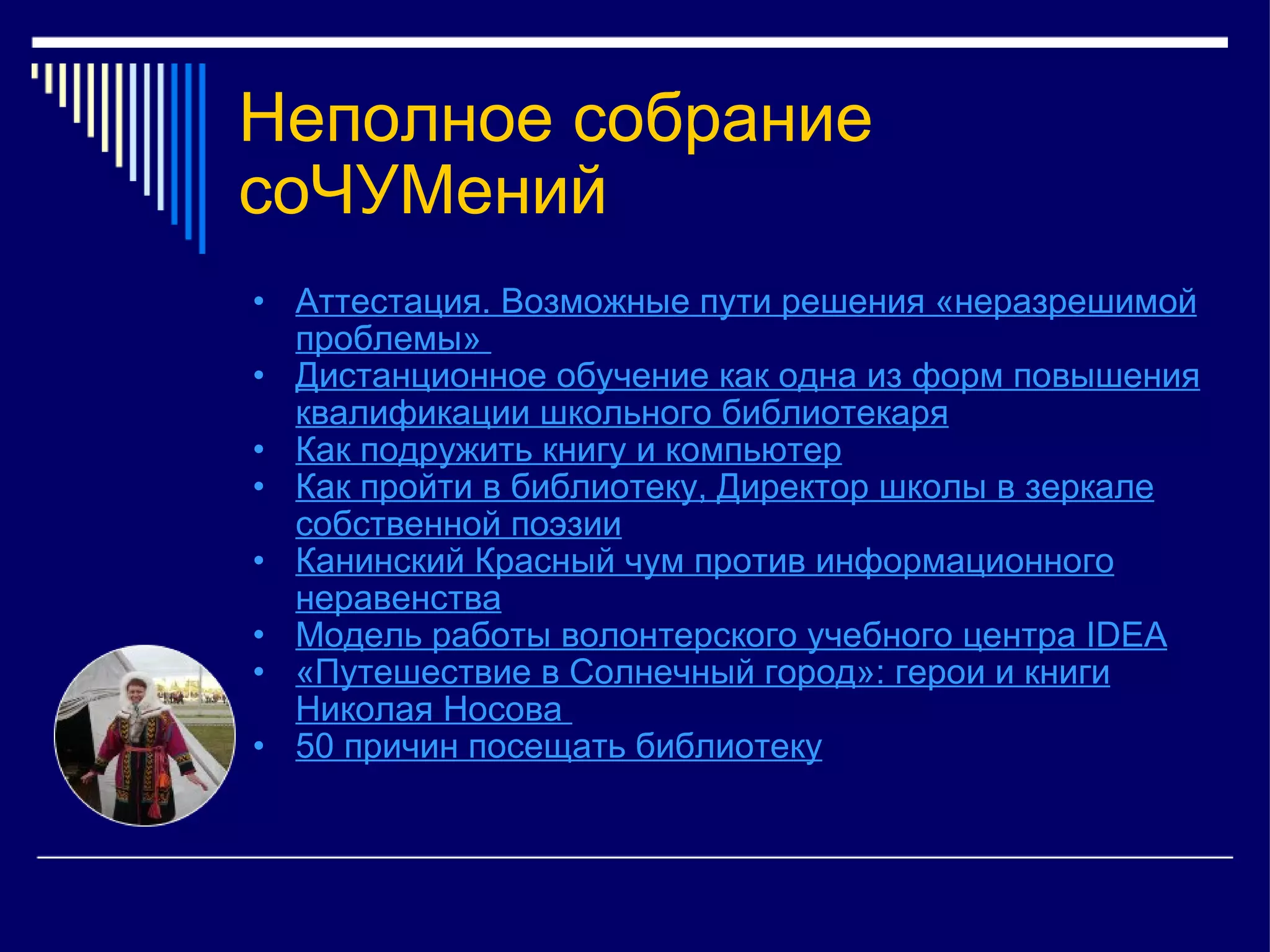 Неполное собрание соЧУМений Аттестация. Возможные пути решения «неразрешимой проблемы»  Дистанционное обучение как одна из форм повышения квалификации школьного библиотекаря Как подружить книгу и компьютер Как пройти в библиотеку, Директор школы в зеркале собственной поэзии Канинский Красный чум против информационного неравенства Модель работы волонтерского учебного центра IDEA «Путешествие в Солнечный город»: герои и книги Николая Носова  50 причин посещать библиотеку 