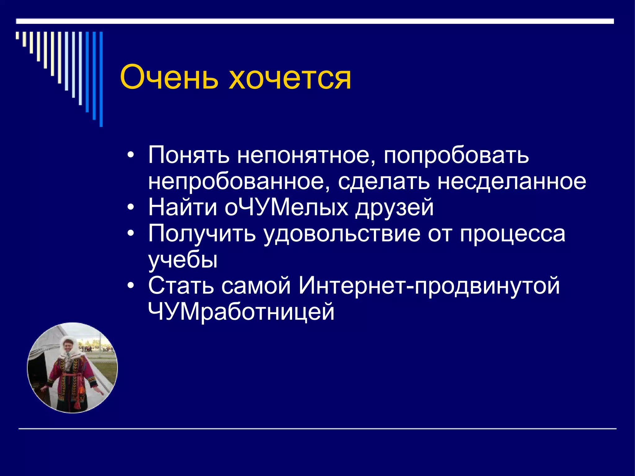 Очень хочется Понять непонятное, попробовать непробованное, сделать несделанное Найти оЧУМелых друзей Получить удовольствие от процесса учебы Стать самой Интернет-продвинутой ЧУМработницей 