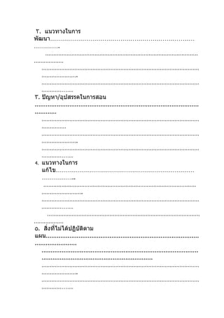 ٢. แนวทางในการ
พัฒนา………………………………………………………………
………….
      …………………………………………………………………………………
………………
    ……………………………………………………………………………………
    ………………….
    ……………………………………………………………………………………
    ……………....
٣. ปัญหา/อุปสรรคในการสอน
..........................................................................................
............
    ……………………………………………………………………………………
    ……………
    ……………………………………………………………………………………
    ………………….
    ……………………………………………………………………………………
    ……………....
4. แนวทางในการ
    แก้ไข……………………………………………………………
    ……………..
     …………………………………………………………………………………
    …………………….
    ……………………………………………………………………………………
    ……………....
       …………………………………………………………………………………
………………
٥. สิ่งที่ไม่ได้ปฏิบัติตาม
แผน....................................................................................
.......................
    ......................................................................................
    .............................................................
    ……………………………………………………………………………………
    ………………….
    ……………………………………………………………………………………
    ……………....
 