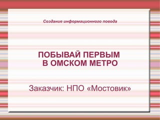 Создание информационного повода ПОБЫВАЙ ПЕРВЫМ  В ОМСКОМ МЕТРО Заказчик: НПО «Мостовик» 