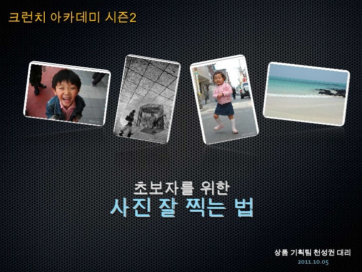 크런치 아카데미 시즌2<br />초보자를 위한<br />사진 잘 찍는 법<br />상품 기획팀 천성권 대리2011.10.05<br />