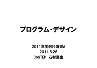 プログラム・デザイン

  2011年度選科演習A
      2011.8.26
   CoSTEP 石村源生
 