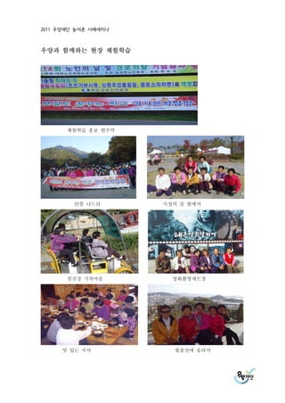 2011 우양재단 농어촌 사례세미나



우양과 함께하는 현장 체험학습




       체험학습 홍보 현수막




         단풍 나드리       곡성의 꽃 밭에서




       섬진강 기차마을         영화촬영세트장




     맛 있는 식사            월출산에 올라서
 