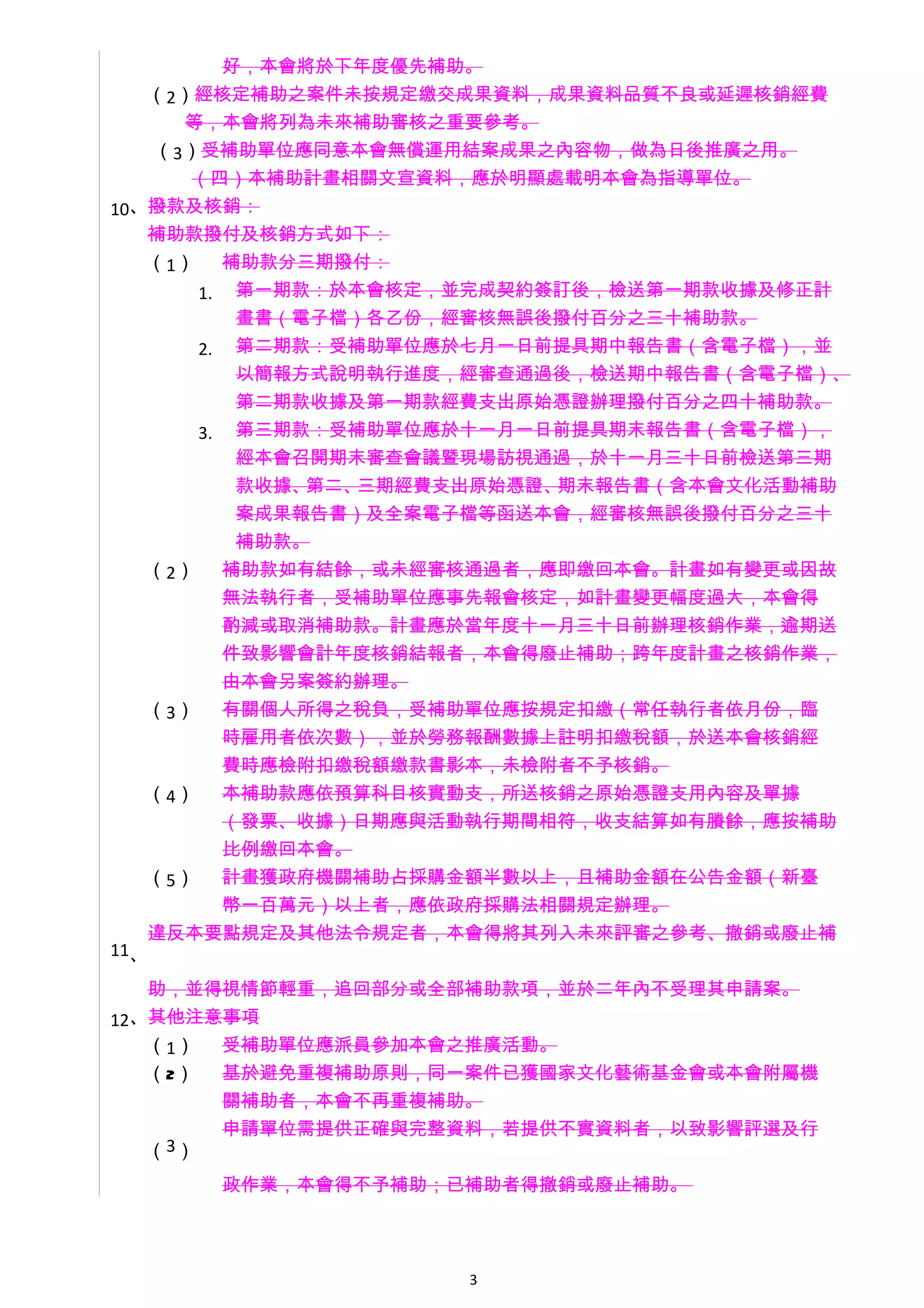 好，本會將於下年度優先補助。
   （2）經核定補助之案件未按規定繳交成果資料，成果資料品質不良或延遲核銷經費
      等，本會將列為未來補助審核之重要參考。
   （3）受補助單位應同意本會無償運用結案成果之內容物，做為日後推廣之用。
      （四）本補助計畫相關文宣資料，應於明顯處載明本會為指導單位。
10、撥款及核銷：
   補助款撥付及核銷方式如下：
   （1） 補助款分三期撥付：
       1. 第一期款：於本會核定，並完成契約簽訂後，檢送第一期款收據及修正計
          畫書（電子檔）各乙份，經審核無誤後撥付百分之三十補助款。
       2. 第二期款：受補助單位應於七月一日前提具期中報告書（含電子檔），並
          以簡報方式說明執行進度，經審查通過後，檢送期中報告書（含電子檔）、
          第二期款收據及第一期款經費支出原始憑證辦理撥付百分之四十補助款。
       3. 第三期款：受補助單位應於十一月一日前提具期末報告書（含電子檔），
          經本會召開期末審查會議暨現場訪視通過，於十一月三十日前檢送第三期
          款收據、第二、三期經費支出原始憑證、期末報告書（含本會文化活動補助
         案成果報告書）及全案電子檔等函送本會，經審核無誤後撥付百分之三十
         補助款。
   （2） 補助款如有結餘，或未經審核通過者，應即繳回本會。計畫如有變更或因故
        無法執行者，受補助單位應事先報會核定，如計畫變更幅度過大，本會得
        酌減或取消補助款。計畫應於當年度十一月三十日前辦理核銷作業，逾期送
        件致影響會計年度核銷結報者，本會得廢止補助；跨年度計畫之核銷作業，
        由本會另案簽約辦理。
   （3） 有關個人所得之稅負，受補助單位應按規定扣繳（常任執行者依月份，臨
        時雇用者依次數），並於勞務報酬數據上註明扣繳稅額，於送本會核銷經
        費時應檢附扣繳稅額繳款書影本，未檢附者不予核銷。
   （4） 本補助款應依預算科目核實動支，所送核銷之原始憑證支用內容及單據
        （發票、收據）日期應與活動執行期間相符，收支結算如有賸餘，應按補助
        比例繳回本會。
   （5） 計畫獲政府機關補助占採購金額半數以上，且補助金額在公告金額（新臺
        幣一百萬元）以上者，應依政府採購法相關規定辦理。
    違反本要點規定及其他法令規定者，本會得將其列入未來評審之參考、撤銷或廢止補
11、

   助，並得視情節輕重，追回部分或全部補助款項，並於二年內不受理其申請案。
12、其他注意事項
   （1） 受補助單位應派員參加本會之推廣活動。
   （2）  基於避免重複補助原則，同一案件已獲國家文化藝術基金會或本會附屬機
        關補助者，本會不再重複補助。
        申請單位需提供正確與完整資料，若提供不實資料者，以致影響評選及行
   （ 3）

      政作業，本會得不予補助；已補助者得撤銷或廢止補助。




                    3
 