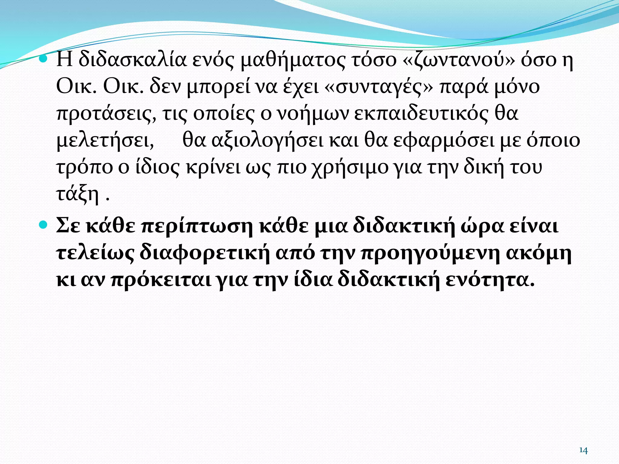 Η διδασκαλία ενός μαθήματος τόσο «ζωντανού» όσο η Οικ. Οικ. δεν μπορεί να έχει «συνταγές» παρά μόνο προτάσεις, τις οποίες ο νοήμων εκπαιδευτικός θα μελετήσει,     θα αξιολογήσει και θα εφαρμόσει με όποιο τρόπο ο ίδιος κρίνει ως πιο χρήσιμο για την δική του τάξη .Σε κάθε περίπτωση κάθε μια διδακτική ώρα είναι τελείως διαφορετική από την προηγούμενη ακόμη κι αν πρόκειται για την ίδια διδακτική ενότητα. 14