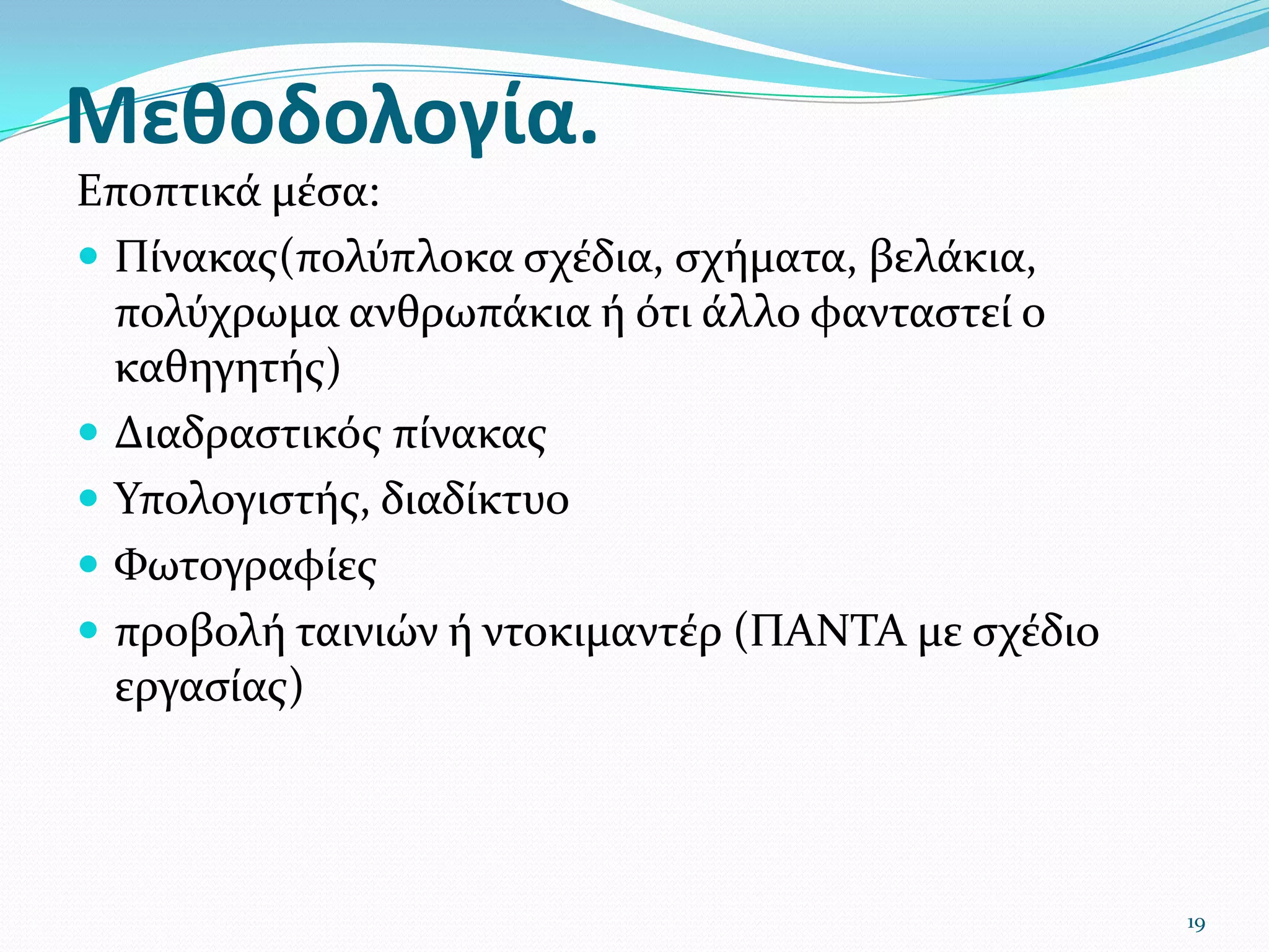 Μεθοδολογία. Εποπτικά μέσα:Πίνακας(πολύπλοκα σχέδια, σχήματα, βελάκια, πολύχρωμα ανθρωπάκια ή ότι άλλο φανταστεί ο καθηγητής) Διαδραστικός πίνακαςΥπολογιστής, διαδίκτυοΦωτογραφίεςπροβολή ταινιών ή ντοκιμαντέρ (ΠΑΝΤΑ με σχέδιο εργασίας)19