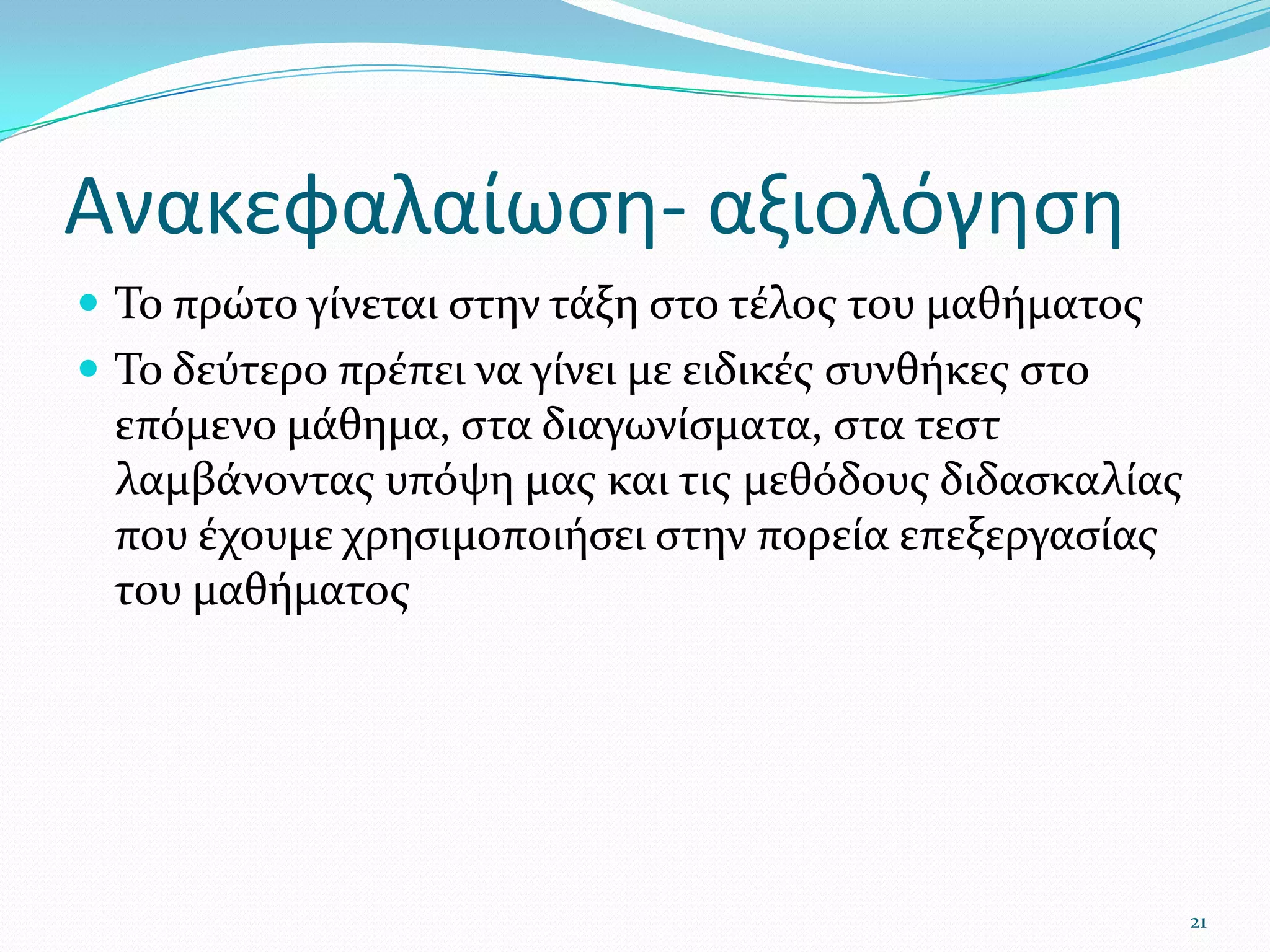 Ανακεφαλαίωση- αξιολόγησηΤο πρώτο γίνεται στην τάξη στο τέλος του μαθήματοςΤο δεύτερο πρέπει να γίνει με ειδικές συνθήκες στο επόμενο μάθημα, στα διαγωνίσματα, στα τεστ λαμβάνοντας υπόψη μας και τις μεθόδους διδασκαλίας που έχουμε χρησιμοποιήσει στην πορεία επεξεργασίας του μαθήματος21