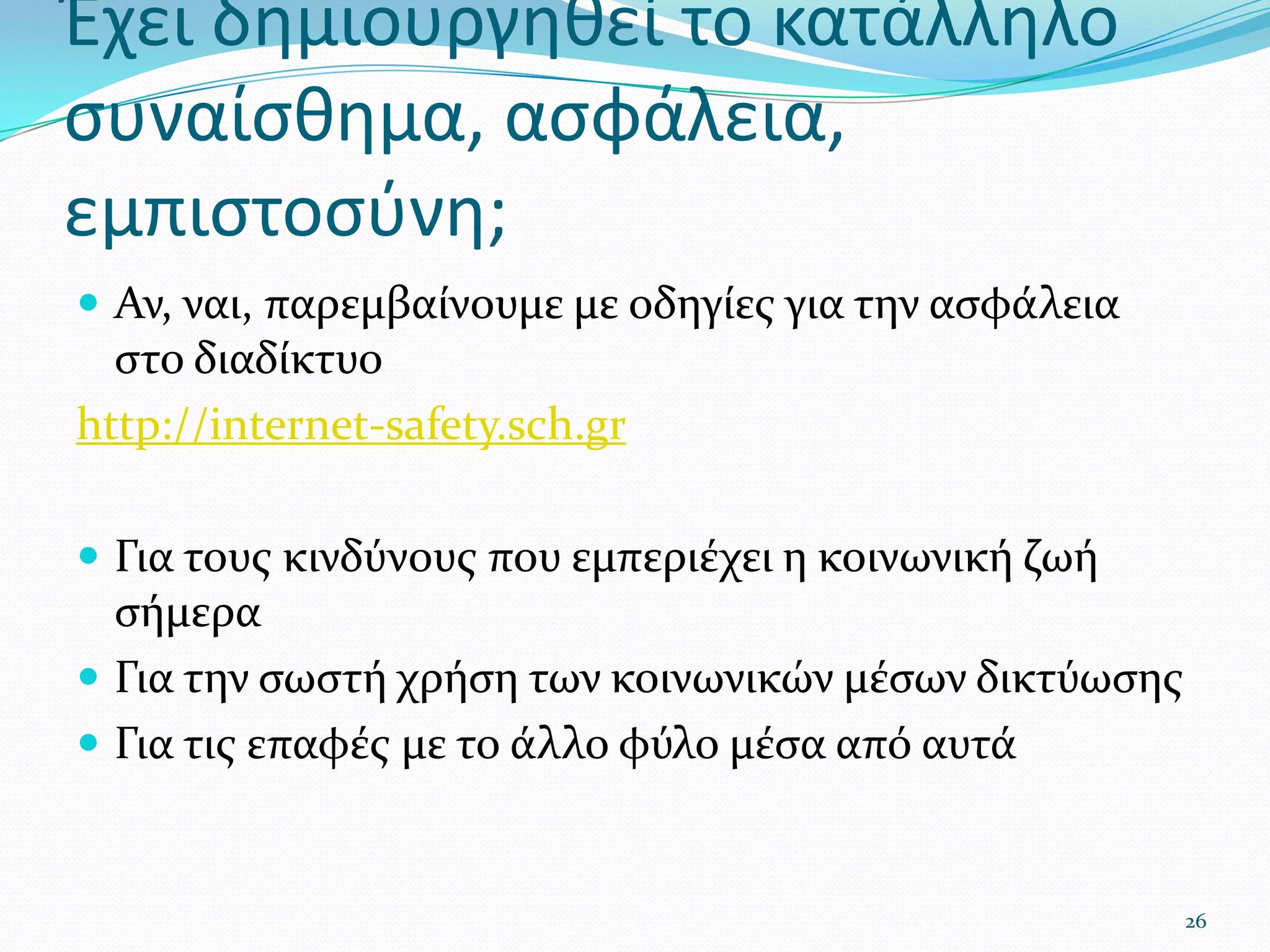 Έχει δημιουργηθεί το κατάλληλο συναίσθημα, ασφάλεια, εμπιστοσύνη;Αν, ναι, παρεμβαίνουμε με οδηγίες για την ασφάλεια στο διαδίκτυο http://internet-safety.sch.grΓια τους κινδύνους που εμπεριέχει η κοινωνική ζωή σήμεραΓια την σωστή χρήση των κοινωνικών μέσων δικτύωσηςΓια τις επαφές με το άλλο φύλο μέσα από αυτά26