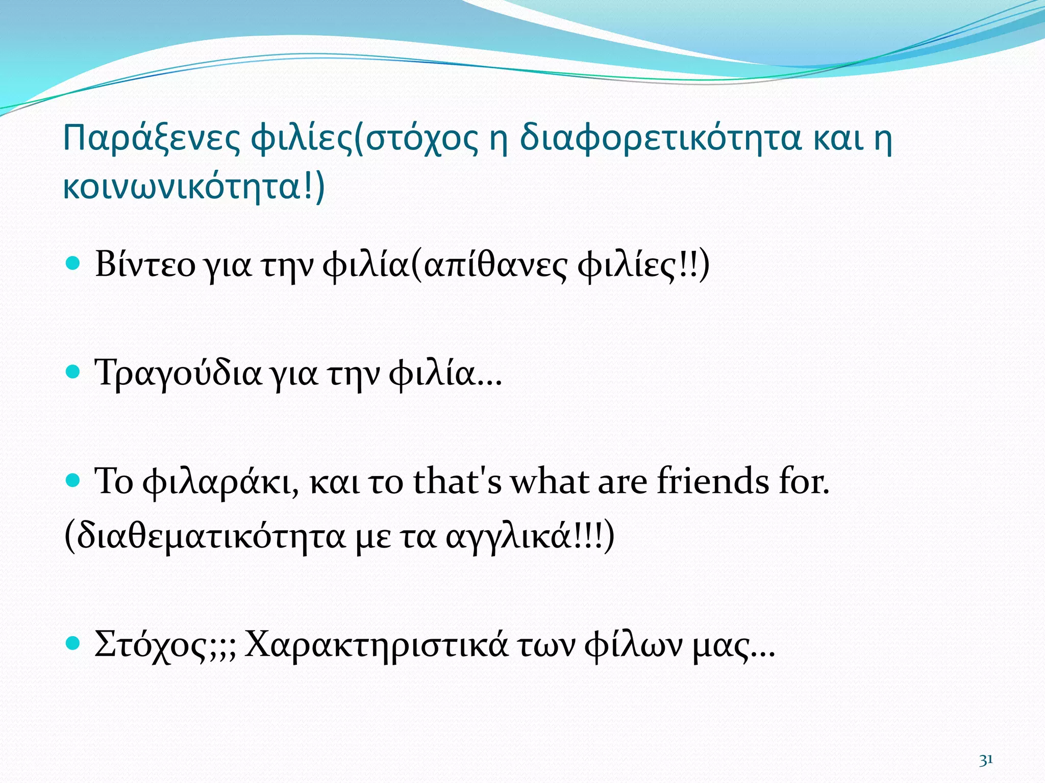 Παράξενες φιλίες(στόχος η διαφορετικότητα και η κοινωνικότητα!)Βίντεο για την φιλία(απίθανες φιλίες!!)Τραγούδια για την φιλία…Το φιλαράκι, και το that's what are friends for.(διαθεματικότητα με τα αγγλικά!!!)Στόχος;;; Χαρακτηριστικά των φίλων μας…31