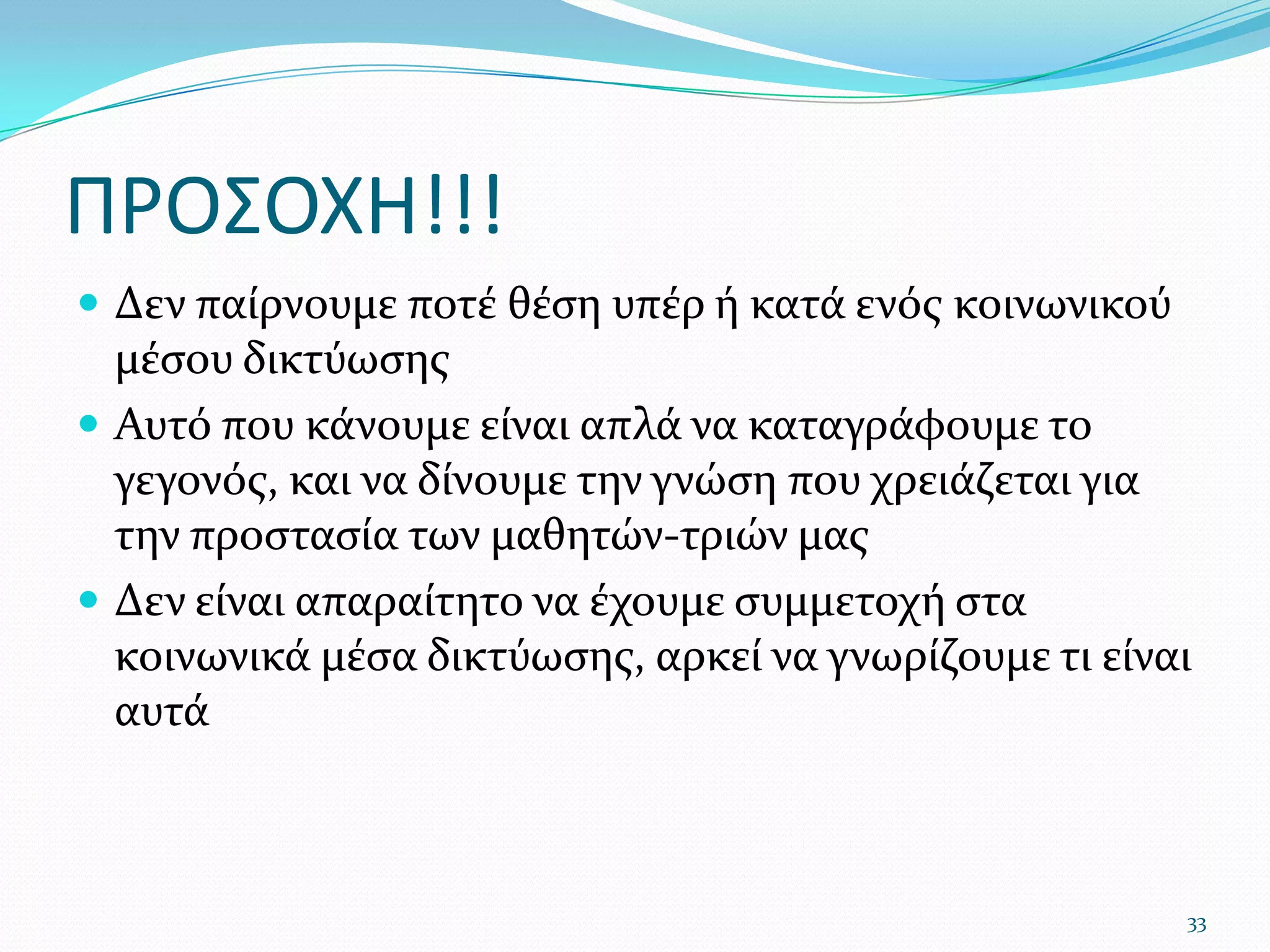 ΠΡΟΣΟΧΗ!!!Δεν παίρνουμε ποτέ θέση υπέρ ή κατά ενός κοινωνικού μέσου δικτύωσηςΑυτό που κάνουμε είναι απλά να καταγράφουμε το γεγονός, και να δίνουμε την γνώση που χρειάζεται για την προστασία των μαθητών-τριών μαςΔεν είναι απαραίτητο να έχουμε συμμετοχή στα κοινωνικά μέσα δικτύωσης, αρκεί να γνωρίζουμε τι είναι αυτά33