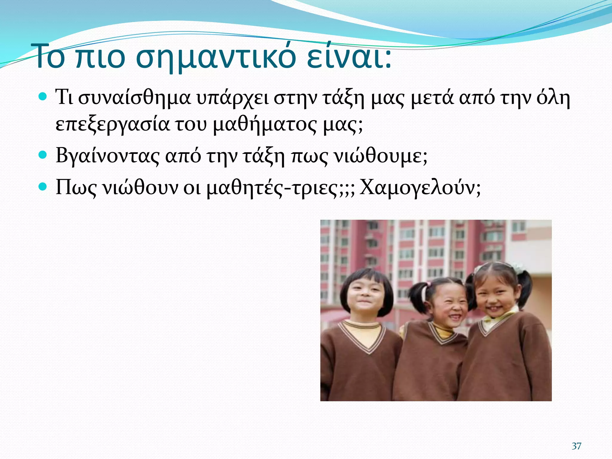 Το πιο σημαντικό είναι:Τι συναίσθημα υπάρχει στην τάξη μας μετά από την όλη επεξεργασία του μαθήματος μας;Βγαίνοντας από την τάξη πως νιώθουμε;Πως νιώθουν οι μαθητές-τριες;;; Χαμογελούν;37