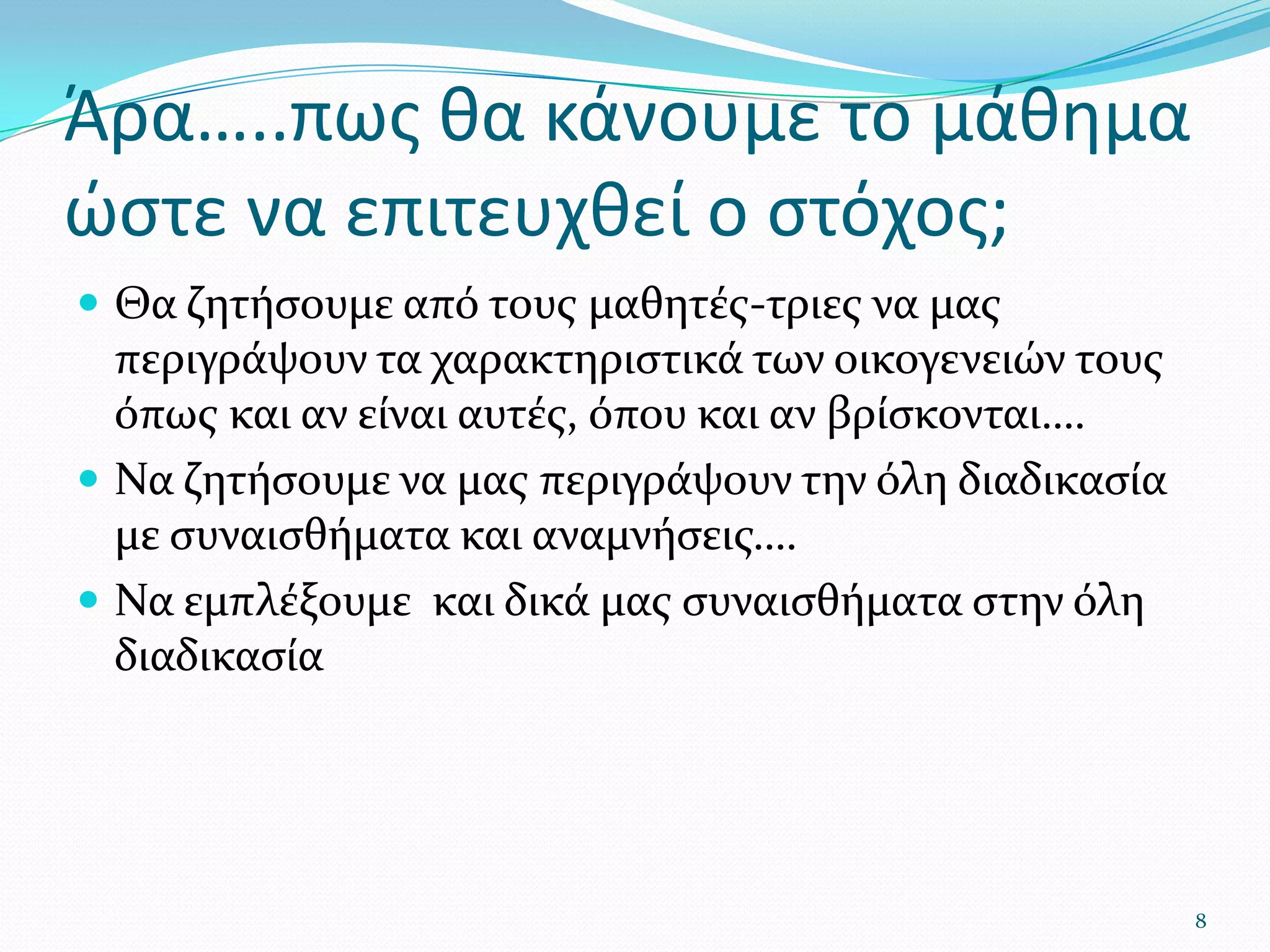 Άρα…..πως θα κάνουμε το μάθημα ώστε να επιτευχθεί ο στόχος;Θα ζητήσουμε από τους μαθητές-τριες να μας περιγράψουν τα χαρακτηριστικά των οικογενειών τους όπως και αν είναι αυτές, όπου και αν βρίσκονται….Να ζητήσουμε να μας περιγράψουν την όλη διαδικασία με συναισθήματα και αναμνήσεις….Να εμπλέξουμε  και δικά μας συναισθήματα στην όλη διαδικασία8