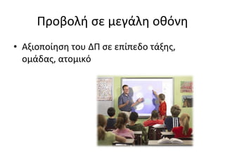Προβολή σε μεγάλη οθόνη Αξιοποίηση του ΔΠ σε επίπεδο τάξης, ομάδας, ατομικό 