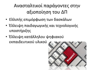 Ανασταλτικοί παράγοντες στην αξιοποίηση του ΔΠ Ελλιπής επιμόρφωση των δασκάλων Έλλειψη παιδαγωγικής και τεχνολογικής υποστήριξης Έλλειψη κατάλληλου ψηφιακού εκπαιδευτικού υλικού 