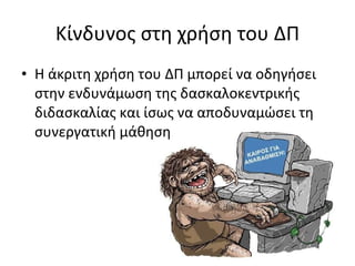 Κίνδυνος στη χρήση του ΔΠ Η άκριτη χρήση του ΔΠ μπορεί να οδηγήσει στην ενδυνάμωση της δασκαλοκεντρικής διδασκαλίας και ίσως να αποδυναμώσει τη συνεργατική μάθηση 