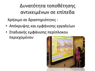 Δυνατότητα τοποθέτησης αντικειμένων σε επίπεδα Χρήσιμο σε δραστηριότητες : Απόκρυψης και εμφάνισης εργαλείων Σταδιακής εμφάνισης περίπλοκου περιεχομένου 