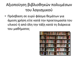 Αξιοποίηση βιβλιοθηκών πολυμέσων του λογισμικού Πρόσβαση σε ευρύ φάσμα θεμάτων για άμεση χρήση είτε κατά την προετοιμασία του υλικού ή από όλη την τάξη κατά τη διάρκεια του μαθήματος 