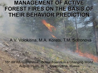 MANAGEMENT OF ACTIVE FOREST FIRES ON THE BASIS OF THEIR BEHAVIOR PREDICTION A.V. Volokitina, M.A. Korets, T.M. Sofronova Институт леса им.В.Н.Сукачева СО РАН 15 th  IBFRA Conference , Boreal Forests in a Changing World, August 15-21, 2011, Krasnoyarsk, Russia 
