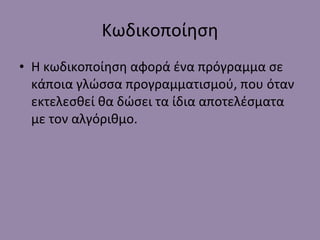 Κωδικοποίηση Η κωδικοποίηση αφορά ένα πρόγραμμα σε κάποια γλώσσα προγραμματισμού, που όταν εκτελεσθεί θα δώσει τα ίδια αποτελέσματα με τον αλγόριθμο. 