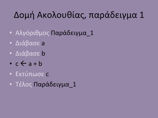 Δομή Ακολουθίας, παράδειγμα 1 Αλγόριθμος  Παράδειγμα_1 Διάβασε   a Διάβασε   b c    a + b Εκτύπωσε   c Τέλος  Παράδειγμα_1 