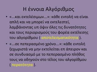 Η έννοια Αλγόριθμος «...και εκτελέσιμων...»: κάθε εντολή να είναι απλή και να μπορεί να εκτελεστεί, λαμβάνοντας υπ όψιν όλες τις δυνατότητες και τους περιορισμούς του φορέα εκτέλεσης του αλγορίθμου (  αποτελεσματικότητα  ). «...σε πεπερασμένο χρόνο...»: κάθε εντολή ξεχωριστά να μην εκτελείται επ άπειρον και σε συνδυασμό με το πεπερασμένο πλήθος τους να οδηγούν στο τέλος του αλγορίθμου (  περατότητα  ). 