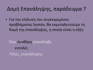 Δομή Επανάληψης, παράδειγμα 7 Για την επίλυση του συγκεκριμένου προβλήματος λοιπόν, θα εκμεταλευτούμε τη δομή της επανάληψης, η οποία είναι η εξής: Όσο  συνθήκη  επανέλαβε εντολές Τέλος_επανάληψης 