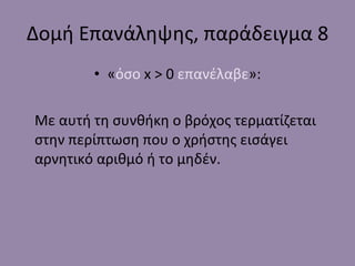 Δομή Επανάληψης, παράδειγμα  8 « όσο   x > 0  επανέλαβε »: Με αυτή τη συνθήκη ο βρόχος τερματίζεται στην περίπτωση που ο χρήστης εισάγει αρνητικό αριθμό ή το μηδέν. 