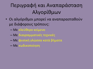 Περιγραφή και Αναπαράσταση Αλγορίθμων Οι αλγόριθμοι μπορεί να αναπαρασταθούν με διάφορους τρόπους: Με  ελεύθερο κείμενο Με  διαγραμματικές τεχνικές Με  φυσική γλώσσα κατά βήματα Με  κωδικοποίηση 