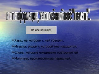 и от информации, заключённой в её "памяти". На неё влияют: Язык, на котором с ней говорят. Музыка, рядом с которой она находится. Слова, которые ежедневно повторяют ей Молитвы, произнесённые перед ней. 