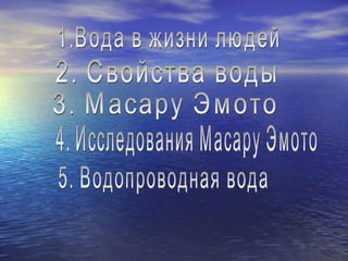 1.Вода в жизни людей 2. Свойства воды 3. Масару Эмото 4. Исследования Масару Эмото 5. Водопроводная вода 