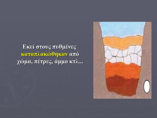 Εκεί στους πυθμένες  καταπλακώθηκαν  από χώμα, πέτρες, άμμο κτλ...  