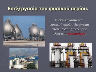 Επεξεργασία του φυσικού αερίου. Η επεξεργασία του  φυσικού αερίου δε γίνεται στους τόπους άντλησης αλλά στα  διυλιστήρια . 