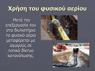 Χρήση του φυσικού αερίου Μετά την επεξεργασία του στα διυλιστήρια το φυσικό αέριο μεταφέρεται με αγωγούς σε τοπικά δίκτυα κατανάλωσης. 