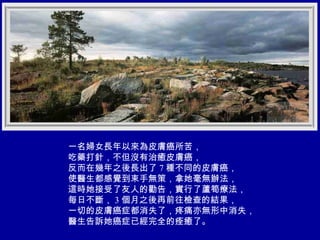 一名婦女長年以來為皮膚癌所苦， 吃藥打針，不但沒有治癒皮膚癌， 反而在幾年之後長出了 7 種不同的皮膚癌， 使醫生都感覺到束手無策，拿她毫無辦法， 這時她接受了友人的勸告，實行了蘆筍療法， 每日不斷， 3 個月之後再前往檢查的結果， 一切的皮膚癌症都消失了，疼痛亦無形中消失， 醫生告訴她癌症已經完全的痊癒了。 