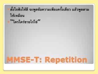  ตั้งใจฟังให้ดี จะพูดข้อความเพียงครั้งเดียว แล้วพูดตาม
  ให้เหมือน
 “ใครใคร่ขายไก่ไข่”




MMSE-T: Repetition
 