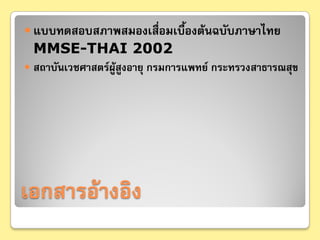  แบบทดสอบสภาพสมองเสื่อมเบืองต้นฉบับภาษาไทย
                           ้
  MMSE-THAI 2002
 สถาบันเวชศาสตร์ผู้สูงอายุ กรมการแพทย์ กระทรวงสาธารณสุข




เอกสารอ้างอิง
 
