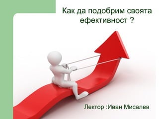 Как да подобриме своята ефективност в бизнеса и всекидневният живот Лектор  Иван Мисалев Лектор :Иван Мисалев Как да подобрим своята ефективност ? 