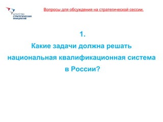 1. Какие задачи должна решать  национальная квалификационная система  в России? Вопросы для обсуждени я  на стратегической сессии. 