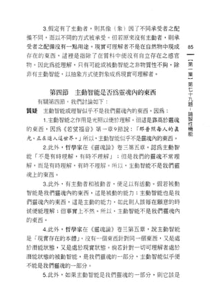 3. 假定有了主動者，買 IJ 其像(象)因了不同承受者之配

備不悶，而以不同的方式被承受。但若原來沒有主動者，貝 IJ 承

受者之配備沒有一點用途。現實可理解者不是在自然物中現成            的

存在的東西，這裡是指除了在質料中便沒有自立存在之感官

物。因此為能理解，只有可能或被動智能之非物質性不夠，除            第

非有主動智能，以抽象方式使對象成為現實可理解者。               集
                                       第
                                       七
       第四節   主動智能是否為靈魂內的東西             十
                                       九
     有關第四節?我們討論如下:                     題

質疑    主動智能或理智似乎不是我們靈魂內的東西。因為:
                                       E間
      1 主動智能之作用是光照以便於理解。但這是靠高於靈魂       早

的東西，因為《若望福音》第一章 9 節說:     r 那普照每人的真    機
                                       能
光，正在進入這世界。」所以，主動智能似乎不是靈魂內的東西。

      2. 此外，哲學家在《靈魂論》卷三第五章，認為主動智

能「不是有時理解，有時不理解 J      ;但是我們的靈魂不常理

解，而是有時理解，有時不理解。所以，主動智能不是我們靈

魂上的東西。

      3. 此外，有主動者和被動者，便足以有活動。假若被動

智能是我們靈魂內的東西，這是被動的能力;主動智能也是我

們靈魂內的東西，這是主動的能力，如此則人該每在願意的時

候便能理解;但事實上不然。所以，主動智能不是我們靈魂內

的東西。

     4. 此外，哲學家在《靈魂論》卷三第五章，說主動智能

是「現實存在的本體」。沒有一個東西針對同一個東西，又是處

於潛能狀態，又是處於現實狀態。倘若針對一切可理解者處於

潛能狀態的被動智能，是我們靈魂的一部分，主動智能似乎便

不能是我們靈魂的一部分。

     5. 此外，如果主動智能是我們靈魂的一部分，貝 IJ 它該是
 