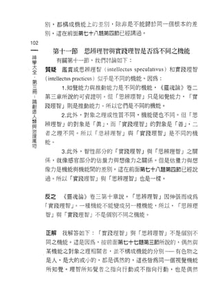 別，都構成機能上的主別，除非是不能歸於同一個根本的差

      別，這在前面第七十八題第四節已經講過。

102
 一      第十一節       思辨理智與實踐理智是否為不同之機能
 神
 學          有關第十一節，我們討論如下:

 大    質矩     鑑賞或思辨理智(付 叫 elle 叫 肘 叩 閃 叫 仙 叩 叫)罪和日實踐理智
                      in 紀叫巴 巴 C tu s s pe cu la tiv us
                       1t

 全    (仆
       mt
 第           1 .知覺能力與推動能力是不同的機能，           <<靈魂論》卷二
 三    第三章所說的可資證明。但「思辨理智」只是知覺能力，                     r. 實
 冊
 ﹒    踐理智」則是推動能力。所以它們是不同的機能。

 論          2. 此外，對象之理或性質不同，機能使也不同。但「思

 創    辨理智」的對象是「真 J '而「實踐理智」的對象是「善」'二
 造    者之理不同。所以「思辨理智」與「實踐理智」是不同的機
 人
 類
 與           3. 此外，智性部分的「實踐理智」與「思辨理智」之關

 治    係，就像感官部分的估量力與想像力之關係。但是估量力與想

 理    像力是機能與機能間的差別，這在前面第七十八題第四節已經說
 萬    過。所以「實踐理智」與「思辨理智」也是一樣。
 吻
      反之     《靈魂論》卷三第十章說，          1"思辨理智」因伸張而成為

      「實踐理智 J 。一種機能不能變成另一種機能，所以，                 1"思辨理

      智」與「實踐理智」不是個別不同之機能。



      正解     我解答如下:     1"實踐理智」與「思辨理智」不是個別不

      同之機能。這是因為，按前面第七十七題第三節所說的，偶然與

      某機能之對象之理相關者，並不構成機能的分別一一有色物之

      是人，是大的或小的，都是偶然的，這些皆為同一個視覺機能

      所知覺。理智所知覺者之指向行動或不指向行動，也是偶然
 
