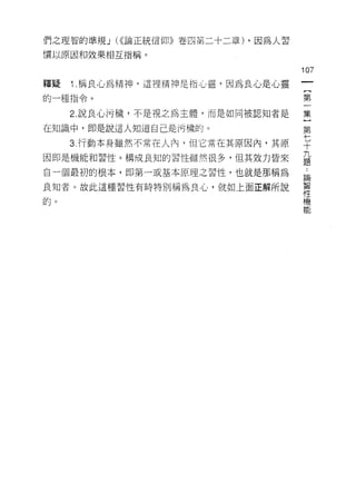 們之理智的準規 J (((論正統信仰》卷四第二十二章) ，因為人習

慣以原因和效果相互指稱。

                                    107
釋疑   1 .稱良心為精神，這裡精神是指心靈，因為良心是心靈      {
的一種指令。                               第

     2. 說良心污穢，不是視之為主體，而是如同被認知者是     集

在知識中，即是說這人知道自己是污穢的。                 第

     3 行動本身雖然不常在人內，但它常在其原因內，其原      平
                                    九
因即是機能和習性。構成良知的習性雖然很多，但其效力皆來
                                    題

自一個最初的根本，即第一或基本原理之習性，也就是那稱為          兩
良知者。故此這種習性有時特別稱為良心，就如上面正解所說         智
                                    性
的。機
 