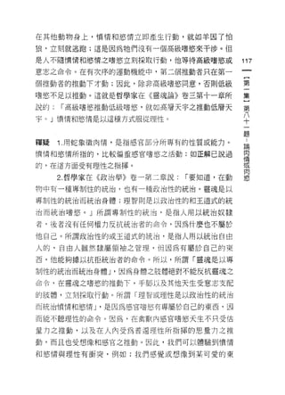 在其他動物身上，憤情和慾情立即產生行動，就如羊因了怕

狼，立刻就逃跑;這是因為牠們沒有一個高級嗜慾來干涉。但

是人不隨憤情和慾情之嗜慾立刻採取行動，他等待高級嗜慾或            117
意志之命令。在有次序的運動機能中，第二個推動者只在第一

個推動者的推動下才動;因此，除非高級嗜慾同意，否則低級            第

嗜慾不足以推動。這就是哲學家在《靈魂論》卷三第十一章所            集

說的:   r 高級嗜慾推動低級嗜慾，就如高層天宇之推動低層天        第

宇。」憤情和慾情是以這種方式服從理性。                    八
                                       十

                                       題
釋疑    1 用蛇象徵肉惰，是指感官部分所專有的性質或能力。
                                       論

憤情和慾情所指的，比較偏重感官嗜慾之活動;如正解己說過            自
                                       '1'月
的，在這方面受有理性之指揮。                         或
                                       肉
      2. 哲學家在《政治學》卷一第二章說:   r 要知道，在動   慾
物中有一種專制性的統治，也有一種政治性的統治。靈魂是以

專制性的統治而統治身體;理智則是以政治性的和王道式的統

治而統治嗜慾。」所謂專制性的統治，是指人用以統治奴隸

者﹒後者沒有任何權力反抗統治者的命令，因為什麼也不屬於

他自己。所謂政治性的或王道式的統治，是指人用以統治自由

人的，自由人雖然隸屬領袖之管理，但因為有屬於自己的東
西，他能夠據以抗拒統治者的命令。所以，所謂「靈魂是以專

制性的統治而統治身體 J '因為身體之肢體絕對不能反抗靈魂之

命令，在靈魂之嗜慾的推動下，手腳以及其他天生受意志支配

的肢體，立刻採取行動。所謂「理智或理性是以政治性的統治

而統治憤情和慾情 J '是因為感官嗜慾有專屬於自己的東西、因

而能不聽理性的命令。因為，在禽獸內感官嗜慾天生不只受估

量力之推動，以及在人內受為普遍理性所指揮的思量力之推

動，而且也受想像和感官之推動。因此，我們可以體驗到憤情

和慾情與理性有衝突，例如:我們感覺或想像到某可愛的東
 