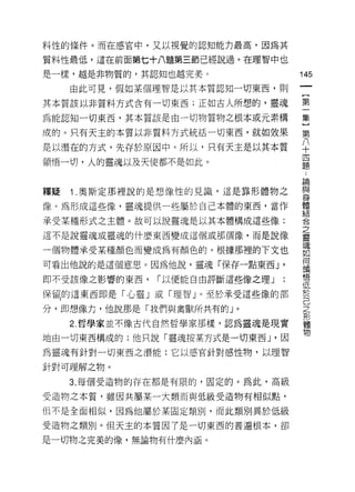 料性的條件。而在感宮中，又以視覺的認知能力最高，因為其

質料性最低，這在前面第七十八題第三前已經說過。在理智中也
是一樣，越是非物質的，其認知也越完美。
                                   叫
                                   一
     由此可見，假如某個理智是以其本質認知一切東西，貝 IJ
                                   {
其本質該以非質料方式含有一切東西;正如古人所想的，靈魂        第
為能認知一切東西，其本質該是由一切物質物之根本或元素構        一
成的。只有天主的本質以非質料方式統括一切東西，就如效果        集
是以潛在的方式，先存於原因中。所以，只有天主是以其本質
                                   }
                                   第
領悟一切，人的靈魂以及天使都不是如此。
                                   八
                                   十
釋疑   1 .奧斯定那裡說的是想像性的見識，這是靠形體物之     四
像。為形成這些像，靈魂提供﹒些屬於自己本體的東西，當作        題
承受某種形式之主體。故可以說靈魂是以其本體構成這些像:
                                   ﹒
                                   論
這不是說靈魂或靈魂的什麼東西變成這個或那個像，而是說像
                                   與
一個物體承受某種顏色而變成為有顏色的。根據那裡的下文也        身
可看出他說的是這個意思。因為他說，靈魂「保存一點東西 J '     體
即不受該像之影響的東西，   í 以便能自由評斷這些像之理」     結
保留l 的這東西即是「心靈」或「理智」。至於承受這些像的部
                                   合
                                   之
分，即想像力，他說那是「我們與禽獸所共有的」。
                                   靈
     2. 哲學家並不像古代自然哲學家那樣，認為靈魂是現實    魂
地由一切東西構成的;他只說「靈魂按某方式是一切東西 υ 因      如
為靈魂有針對一切東西之潛能:它以感官針對感性物，以理智        何
針對可理解之物。
                                   頡
                                   悟
     3. 每個受造物的存在都是有限的，固定的。為此，高級
                                   低
受造物之本質，雖因共屬某一大類而與低級受造物有相似點，        於
但不是全面相似，因為他屬於某固定類別，而此類別異於低級        己
受造物之類別。但天主的本質因了是一切東西的普遍根本，卻
                                   之
是一切物之完美的像，無論物有什麼內涵。
                                   形
                                   體
                                   物
 