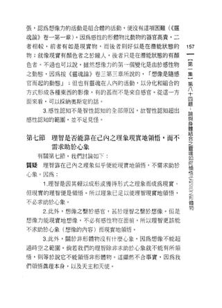 張，認為想像力的活動是組合體的活動，便沒有這項困難( <<靈

魂論》卷一第一章)。因為感性的形體物比動物的器官高貴，二

者相較，前者有如是現實物‘而後者則好似是在潛能狀態的          157
物;就像現實有顏色者之於瞳人，後者只是在潛能狀態的有顏
                                     一
                                     {
色者。不過也可以說，雖然想像力的第一個變化是由於感性物
                                     第
之動態，因為按《靈魂論》卷三第三章所說的，    I 想像是隨感     一
官而起的動態 J   ;但也有靈魂在人內的活動，以分化和組合的      集
方式形成各種東西的影像，有的甚而不是來自感官。從這一方          }
面來看，可以採納奧斯定的話。
                                     第
                                     八
    3. 感性認知不是智性認知的全部原因，故智性認知超出
                                     十
感性認知的範園，並不足見怪。                       四
                                     題
第七節   理智是否能靠在己內之理象現實地領悟，而不           ﹒
      需求助於心象
                                     論
                                     與
  有關第七節，我們討論如下:
                                     身
質疑理智靠在己內之理象似乎便能現實地領悟，不需求助於           體
心象 c 因為:                             結
    1 .理智是因其賴以成形或獲得形式之理象而成為現實   c    合
但現實的理智便是領悟。所以理象已足以使理智現實地領悟，
                                     之
                                     靈
不必求助於心象。                             魂
    2. 此外，想像之繫於感宮，甚於理智之繫於想像。但是       如
想像力能現實地想像，不必有感性物在面前。所以理智更該能          何
不求助於心象(想像的內容)而現實地領悟。                 領
    3. 此外，關於非形體物沒有什麼心象，因為想像不能超
                                     悟
                                     宣
過時空之範圈。倘若我們的理智除非求助於心象就不能有所領
                                     言
悟，貝 IJ 等於說它不能領悟非形體物。這顯然不合事實，因為我      」
們領悟真理本身，以及天主和天使。                     之
                                     形
                                     體
                                     物
 