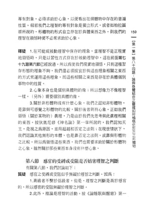 專有對象，必得求助於心象，以便看出在個體物中存在的普遍

性質。假若我們之理智的專有對象是獨立形式，或者如柏拉圖

派所說的，形體物的形式自立存在於具體東西之外，貝IJ 我們的
                                   叫
                                   一
理智在領悟時便不必常求助於心象。
                                   [
                                   第
釋疑    1 .在可能或被動理智中保存的理象，當理智不是正現實   一
地領悟時，只是以習性方式存在於被動理智中，這在前面第七        集
十九題第六節已經說過。所以為使我們現實地領悟，只有這種習
                                   }
                                   第
存形態的理象不夠，我們還必須按宜於與這些理象相關之東西
                                   八
的方式來運用這些理象，而這些相關之東西是存在於具體個別        十
事物中的性質。                            四
      2. 心象本身也是個別具體物的像;所以想像力不像理智   題
一樣，   (另外)需要個別具體的像。
                                   論
                                   與
      3. 關於非形體物沒有什麼心象，我們之認知非形體物，
                                   身
是靠與可感覺之形體物的比較，關於後者則有心象。正如我們        體
領悟(關於某物的)真理，乃是由於我們先思考與此真理相關        結
的東西。按狄奧尼修《神名論》第一章所說的，我們認知天
                                   合
                                   之
主，是視之為原因，並用超越和否定之法則;在現世情狀下，
                                   靈
我們認識其他無形的本體，也是靠否定之法則，或靠與形體物
                                   魂
之比較。所以為領悟這些東西，我們也需要求助於關於形體物        如
之 IL象，雖然關於那些東西本身沒有什麼心象。            何
                                   領
                                   悟
     第八節   感官的受縛或受阻是否妨害理智之判斷
                                   低
     有關第八節，我們討論如下:
                                   於
質疑    感官之受縛或受阻似乎無礙於理智之判斷。因為:       己
      1 .高級者不繫於低級者。但是，理智之判斷是高於感官   之
的，所以感官的受阻無礙於理智之判斷。
                                   形
      2. 此外，推論是理智的活動。按《論睡眠與醒黯》第一
                                   體
                                   物
 